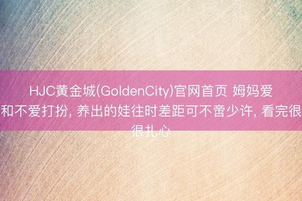 HJC黄金城(GoldenCity)官网首页 姆妈爱打扮和不爱打扮， 养出的娃往时差距可不啻少许， 看完很扎心
