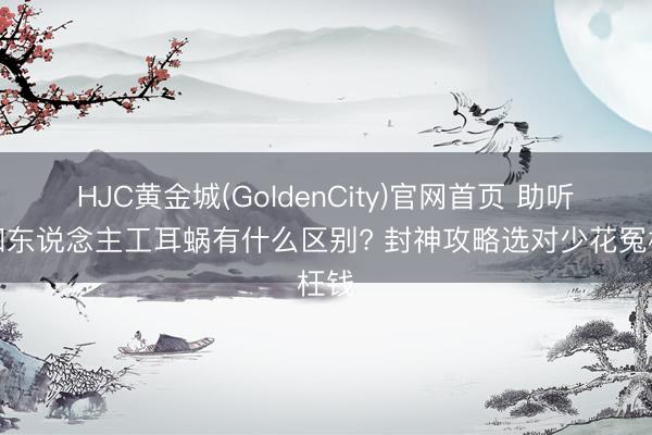 HJC黄金城(GoldenCity)官网首页 助听器和东说念主工耳蜗有什么区别? 封神攻略选对少花冤枉钱