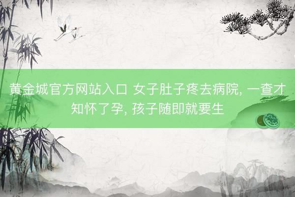 黄金城官方网站入口 女子肚子疼去病院， 一查才知怀了孕， 孩子随即就要生