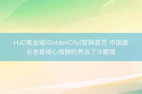 HJC黄金城(GoldenCity)官网首页 中国度长老是掏心掏肺的养出了冷眼狼