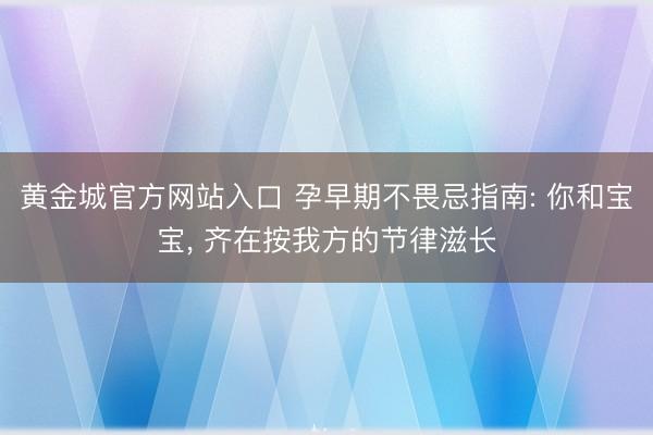 黄金城官方网站入口 孕早期不畏忌指南: 你和宝宝, 齐在按我方的节律滋长