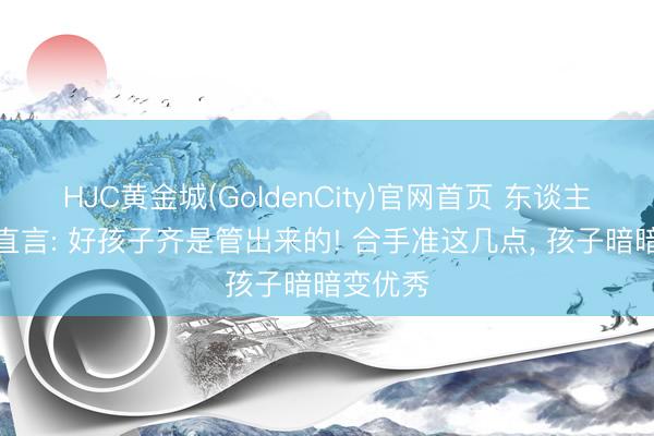 HJC黄金城(GoldenCity)官网首页 东谈主民日报直言: 好孩子齐是管出来的! 合手准这几点， 孩子暗暗变优秀