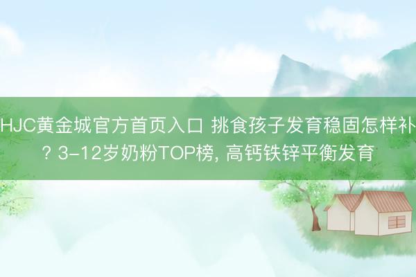 HJC黄金城官方首页入口 挑食孩子发育稳固怎样补? 3-12岁奶粉TOP榜， 高钙铁锌平衡发育