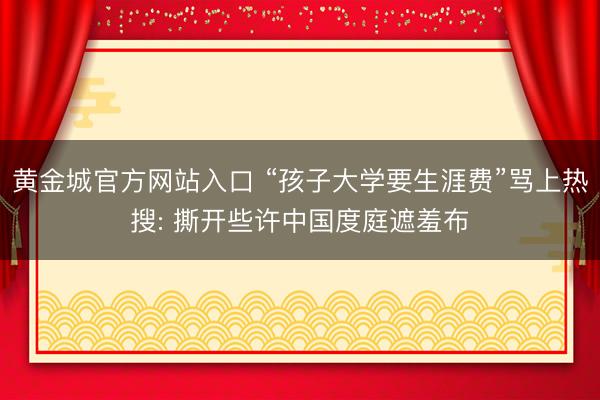 黄金城官方网站入口 “孩子大学要生涯费”骂上热搜: 撕开些许中国度庭遮羞布