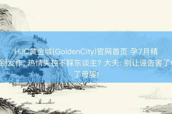 HJC黄金城(GoldenCity)官网首页 孕7月精神差别发作， 热情失控不睬东谈主? 大夫: 别让诬告害了母婴!