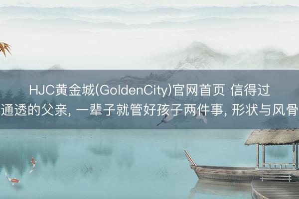 HJC黄金城(GoldenCity)官网首页 信得过通透的父亲， 一辈子就管好孩子两件事， 形状与风骨