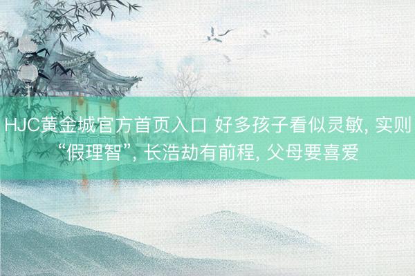 HJC黄金城官方首页入口 好多孩子看似灵敏， 实则“假理智”， 长浩劫有前程， 父母要喜爱