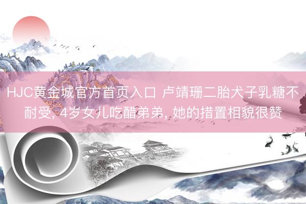 HJC黄金城官方首页入口 卢靖珊二胎犬子乳糖不耐受， 4岁女儿吃醋弟弟， 她的措置相貌很赞