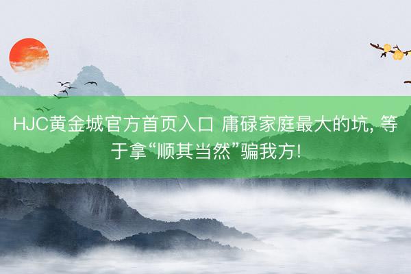 HJC黄金城官方首页入口 庸碌家庭最大的坑， 等于拿“顺其当然”骗我方!