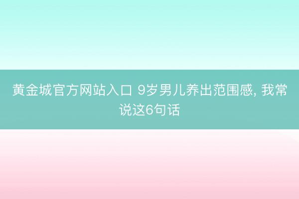 黄金城官方网站入口 9岁男儿养出范围感， 我常说这6句话