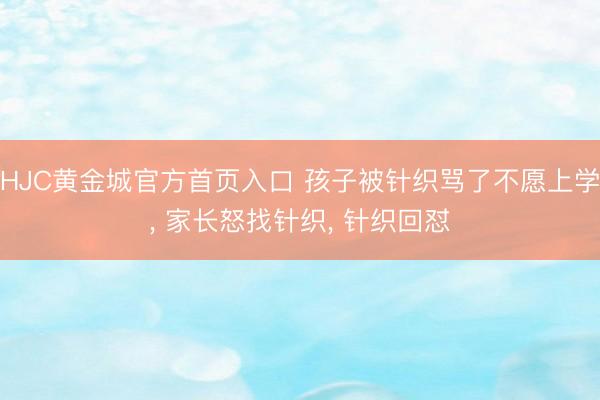 HJC黄金城官方首页入口 孩子被针织骂了不愿上学， 家长怒找针织， 针织回怼