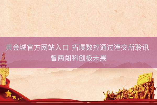 黄金城官方网站入口 拓璞数控通过港交所聆讯 曾两闯科创板未果