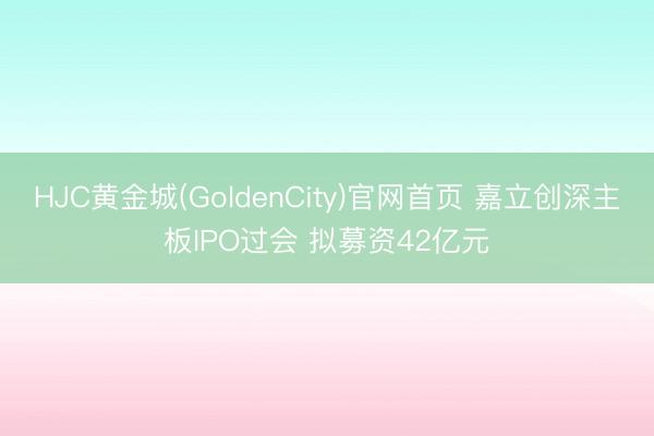 HJC黄金城(GoldenCity)官网首页 嘉立创深主板IPO过会 拟募资42亿元