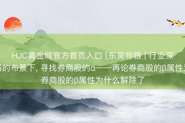 HJC黄金城官方首页入口 [东吴非银 | 行业深度]β属性减弱的布景下， 寻找券商股的α——再论券商股的β属性为什么解除了
