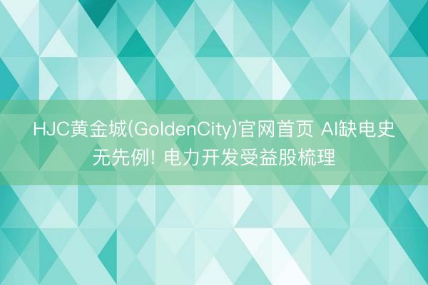 HJC黄金城(GoldenCity)官网首页 AI缺电史无先例! 电力开发受益股梳理
