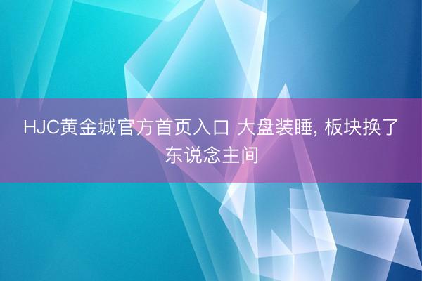 HJC黄金城官方首页入口 大盘装睡， 板块换了东说念主间