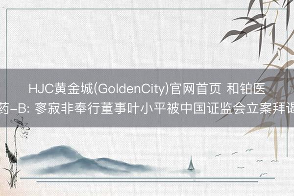 HJC黄金城(GoldenCity)官网首页 和铂医药-B: 寥寂非奉行董事叶小平被中国证监会立案拜谒