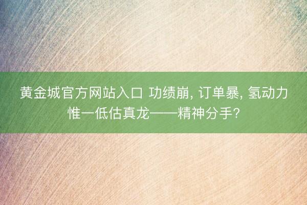 黄金城官方网站入口 功绩崩， 订单暴， 氢动力惟一低估真龙——精神分手?