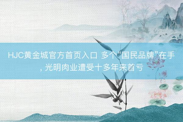 HJC黄金城官方首页入口 多个“国民品牌”在手， 光明肉业遭受十多年来首亏