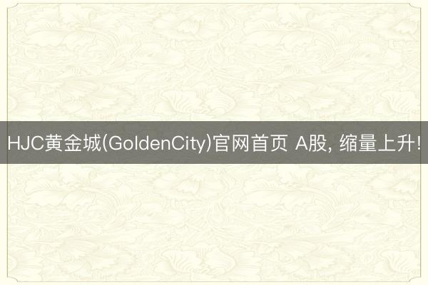 HJC黄金城(GoldenCity)官网首页 A股， 缩量上升!