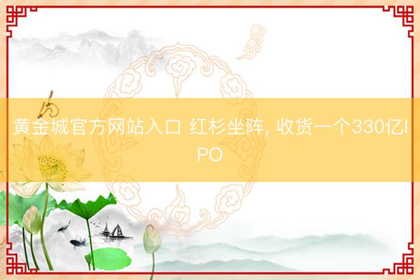 黄金城官方网站入口 红杉坐阵， 收货一个330亿IPO