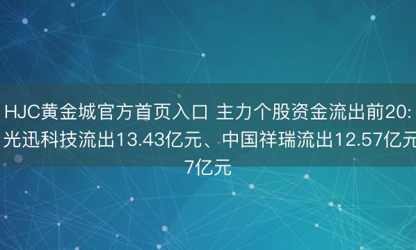 HJC黄金城官方首页入口 主力个股资金流出前20: 光迅科技流出13.43亿元、中国祥瑞流出12.57亿元