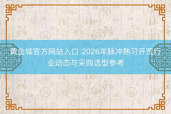 黄金城官方网站入口 2026年脉冲熟习开荒行业动态与采购选型参考