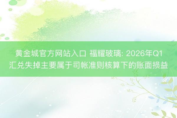 黄金城官方网站入口 福耀玻璃: 2026年Q1汇兑失掉主要属于司帐准则核算下的账面损益