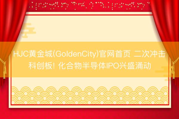 HJC黄金城(GoldenCity)官网首页 二次冲击科创板! 化合物半导体IPO兴盛涌动