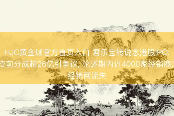HJC黄金城官方首页入口 君乐宝转说念港股IPO: 募资前分成超26亿引争议， 论述期内近4000家经销商流失