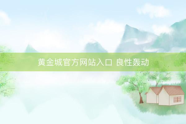 黄金城官方网站入口 良性轰动