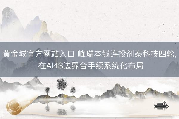 黄金城官方网站入口 峰瑞本钱连投剂泰科技四轮， 在AI4S边界合手续系统化布局