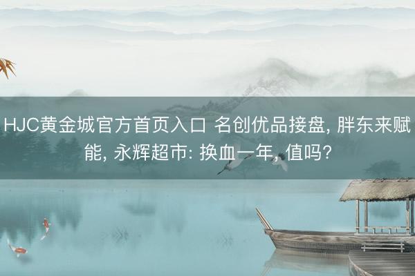 HJC黄金城官方首页入口 名创优品接盘, 胖东来赋能, 永辉超市: 换血一年, 值吗?