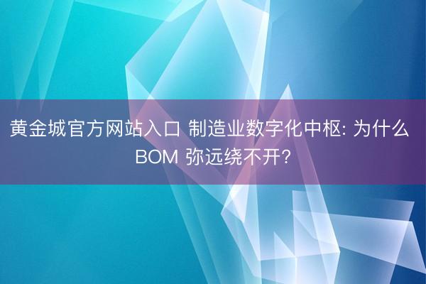 黄金城官方网站入口 制造业数字化中枢: 为什么 BOM 弥远绕不开?