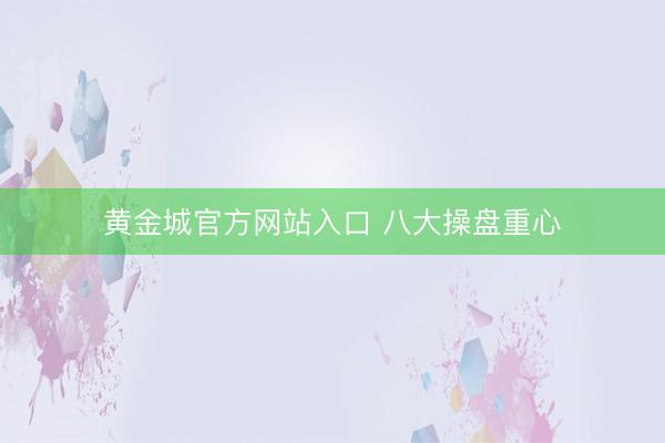 黄金城官方网站入口 八大操盘重心