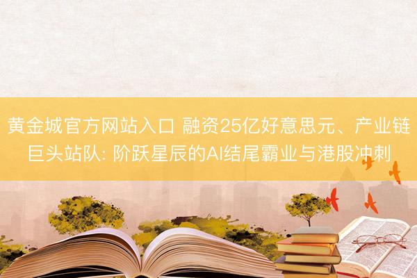 黄金城官方网站入口 融资25亿好意思元、产业链巨头站队: 阶跃星辰的AI结尾霸业与港股冲刺