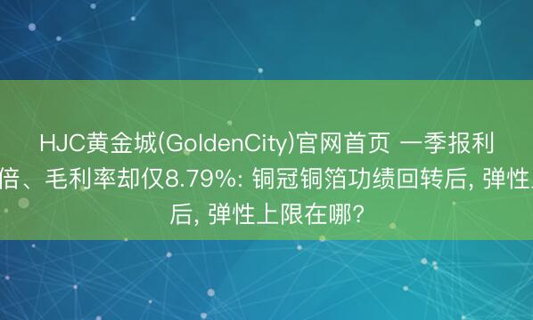 HJC黄金城(GoldenCity)官网首页 一季报利润大增21倍、毛利率却仅8.79%: 铜冠铜箔功绩回转后， 弹性上限在哪?