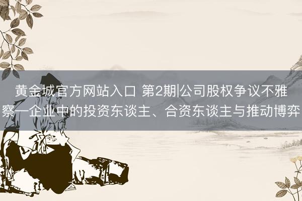 黄金城官方网站入口 第2期|公司股权争议不雅察—企业中的投资东谈主、合资东谈主与推动博弈
