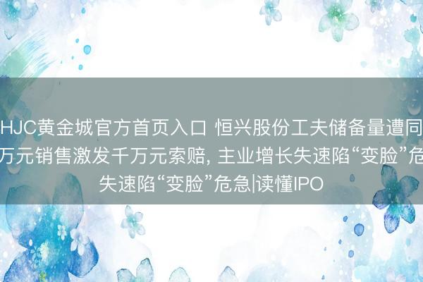 HJC黄金城官方首页入口 恒兴股份工夫储备量遭同业碾压， 20万元销售激发千万元索赔， 主业增长失速陷“变脸”危急|读懂IPO