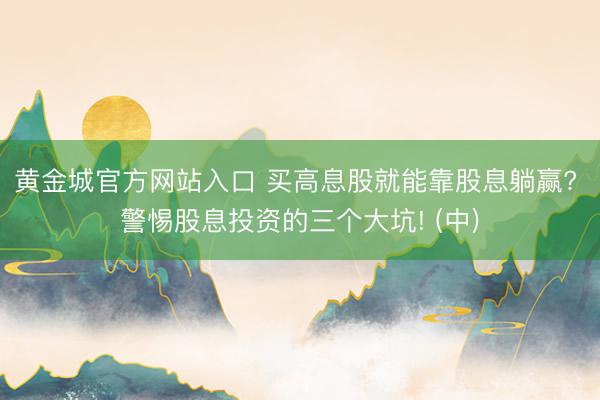 黄金城官方网站入口 买高息股就能靠股息躺赢? 警惕股息投资的三个大坑! (中)