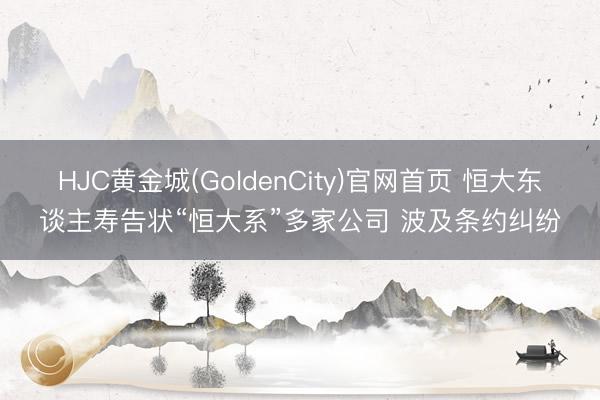 HJC黄金城(GoldenCity)官网首页 恒大东谈主寿告状“恒大系”多家公司 波及条约纠纷
