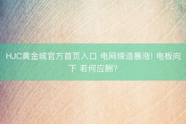 HJC黄金城官方首页入口 电网缔造暴涨! 电板向下 若何应酬?