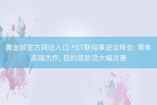 黄金城官方网站入口 *ST联翔事迹诠释会: 聚焦高端杰作, 目的现款流大幅改善