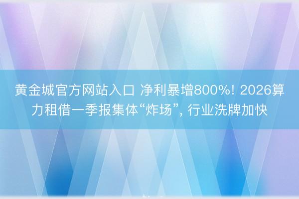 黄金城官方网站入口 净利暴增800%! 2026算力租借一季报集体“炸场”， 行业洗牌加快