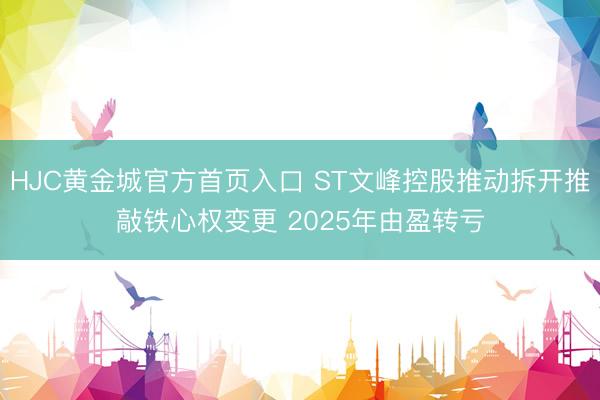 HJC黄金城官方首页入口 ST文峰控股推动拆开推敲铁心权变更 2025年由盈转亏