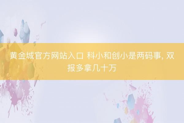 黄金城官方网站入口 科小和创小是两码事， 双报多拿几十万