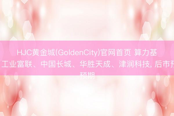 HJC黄金城(GoldenCity)官网首页 算力基建: 工业富联、中国长城、华胜天成、津润科技, 后市预期