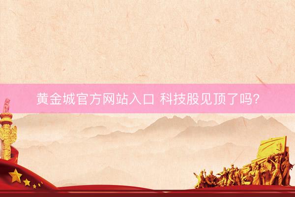 黄金城官方网站入口 科技股见顶了吗?