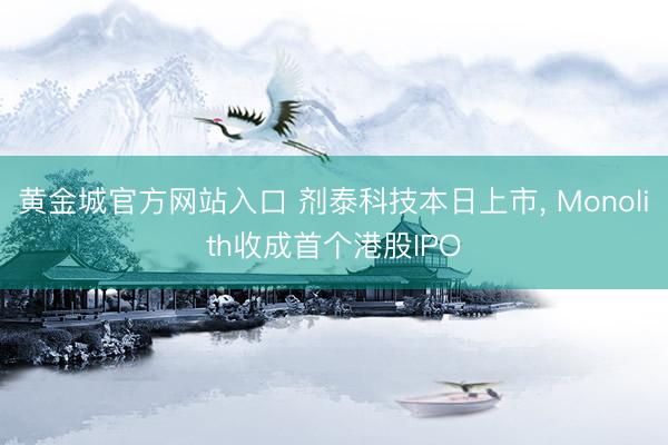 黄金城官方网站入口 剂泰科技本日上市, Monolith收成首个港股IPO