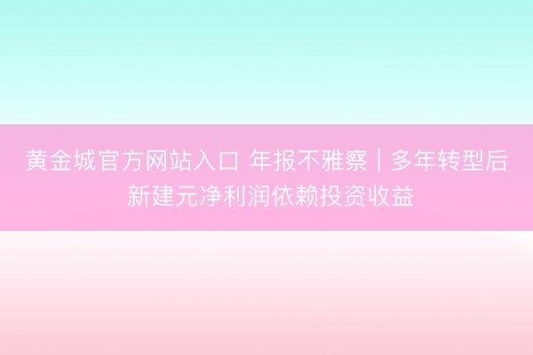黄金城官方网站入口 年报不雅察 | 多年转型后 新建元净利润依赖投资收益